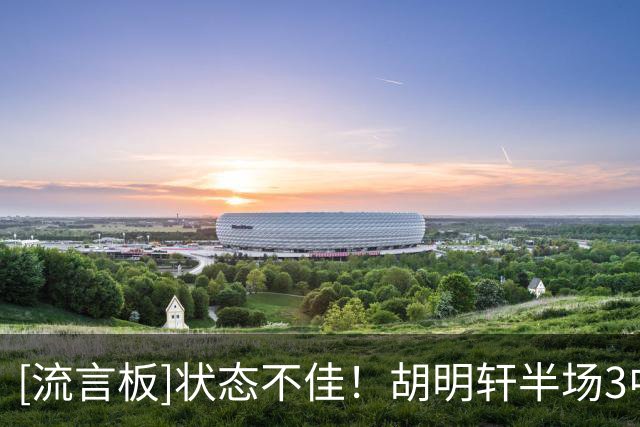 [流言板]状态不佳！胡明轩半场3中0，罚球3中3得到3分1助攻4失误